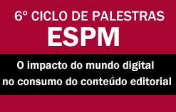 6º Ciclo de Palestras ESPM: O impacto do mundo digital no consumo do conteúdo editorial